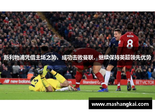新利物浦凭借主场之势，成功击败曼联，继续保持英超领先优势
