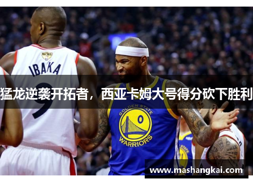 猛龙逆袭开拓者，西亚卡姆大号得分砍下胜利